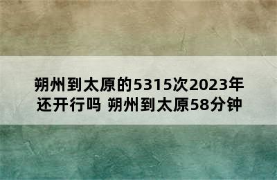 朔州到太原的5315次2023年还开行吗 朔州到太原58分钟